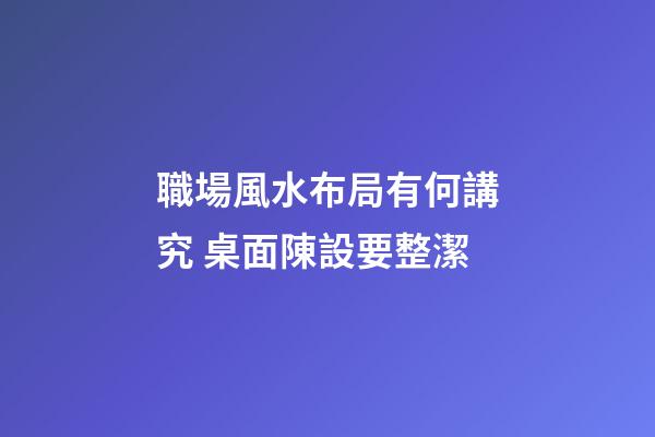 職場風水布局有何講究 桌面陳設要整潔
